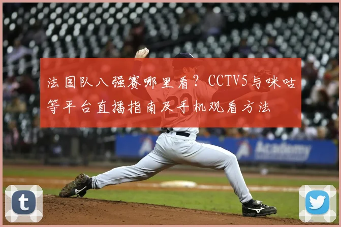 法国队八强赛哪里看?CCTV5与咪咕等平台直播指南及手机观看方法