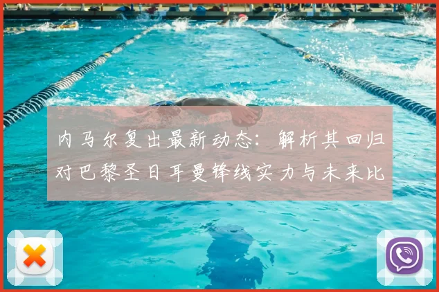 内马尔复出最新动态：解析其回归对巴黎圣日耳曼锋线实力与未来比赛阵容的深远影响