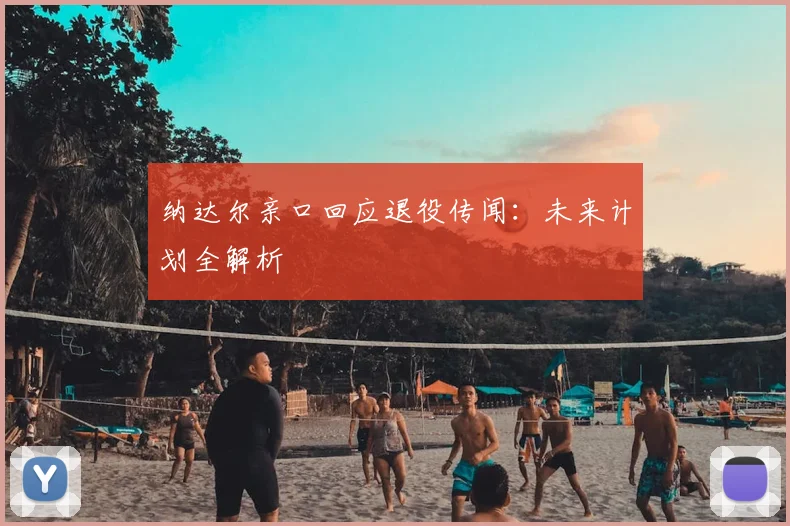 纳达尔亲口回应退役传闻:未来计划全解析