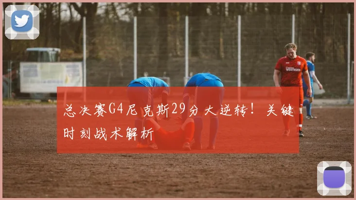 总决赛G4尼克斯29分大逆转！关键时刻战术解析