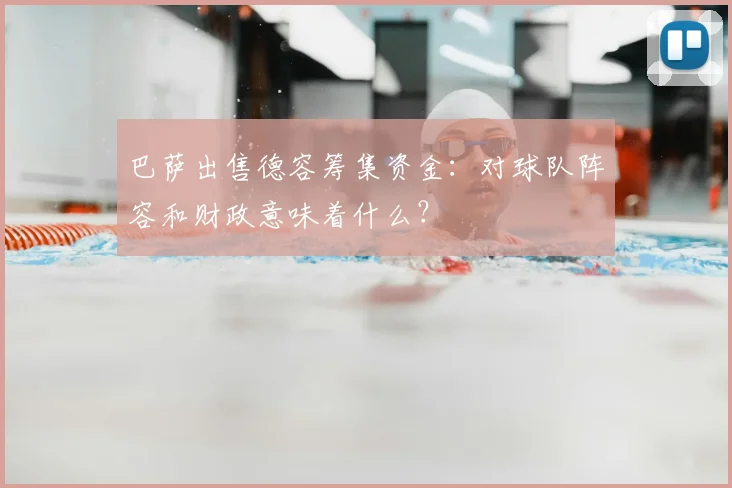 巴萨出售德容筹集资金:对球队阵容和财政意味着什么?