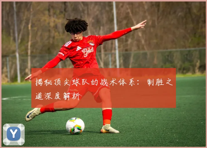 揭秘顶尖球队的战术体系:制胜之道深度解析