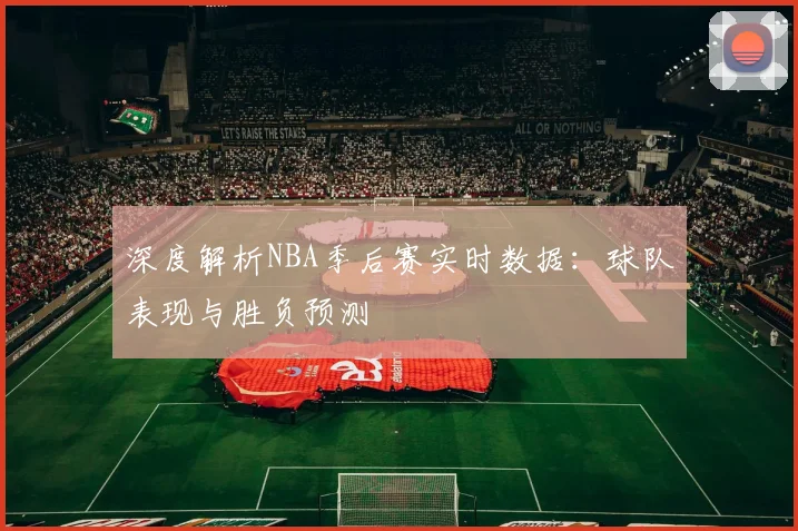 深度解析NBA季后赛实时数据:球队表现与胜负预测