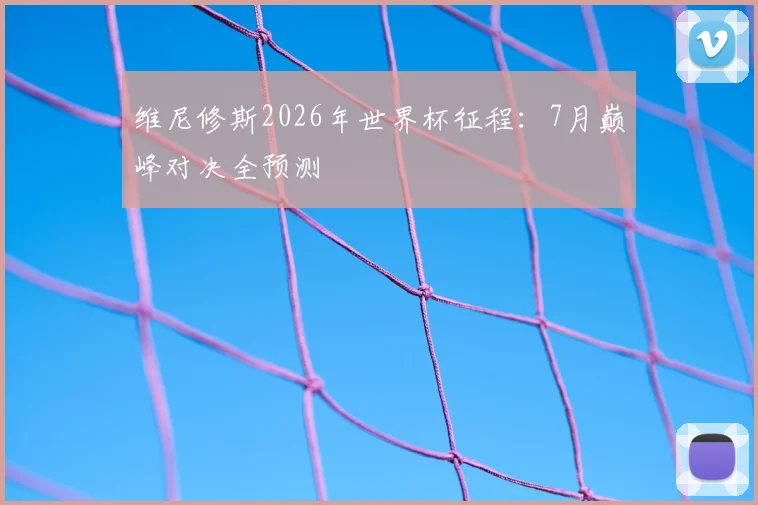 维尼修斯2026年世界杯征程:7月巅峰对决全预测