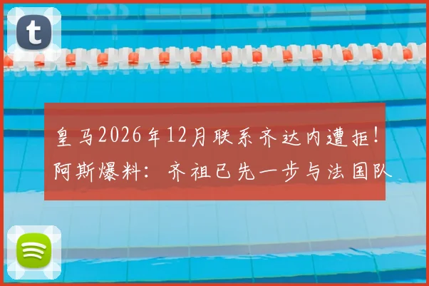 皇马2026年12月联系齐达内遭拒！阿斯爆料：齐祖已先一步与法国队达成执教协议