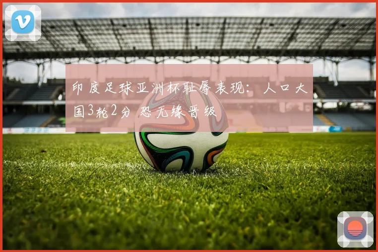 印度足球亚洲杯耻辱表现：人口大国3轮2分 恐无缘晋级