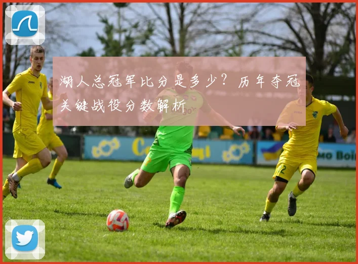 湖人总冠军比分是多少？历年夺冠关键战役分数解析