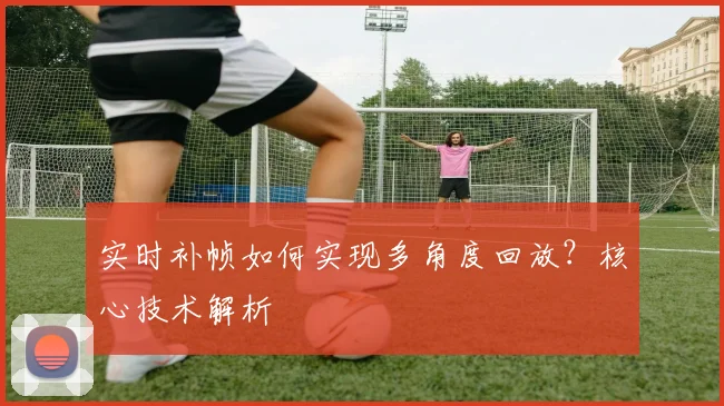 实时补帧如何实现多角度回放？核心技术解析