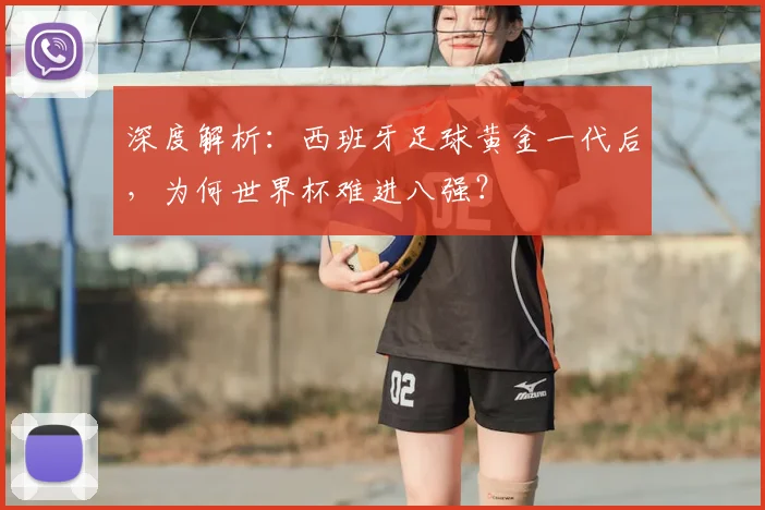 深度解析:西班牙足球黄金一代后,为何世界杯难进八强?