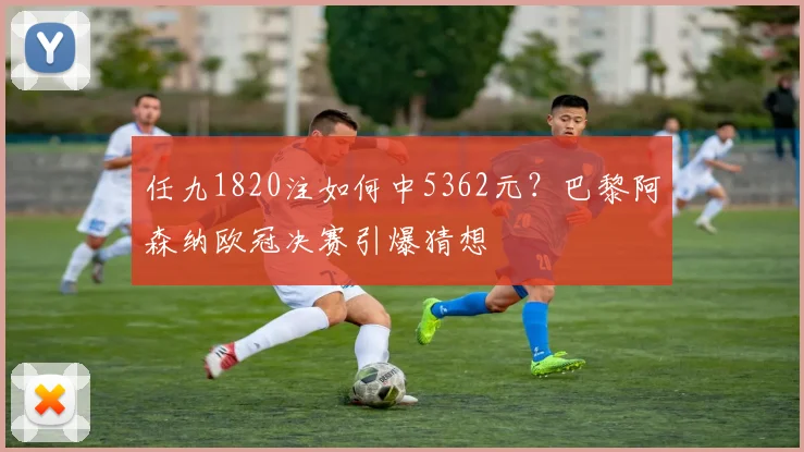 任九1820注如何中5362元？巴黎阿森纳欧冠决赛引爆猜想