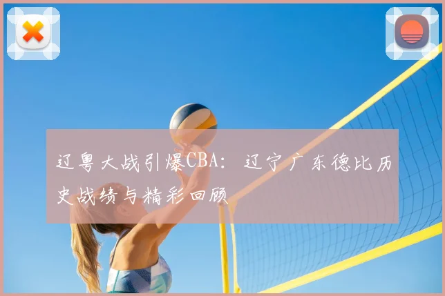 辽粤大战引爆CBA:辽宁广东德比历史战绩与精彩回顾