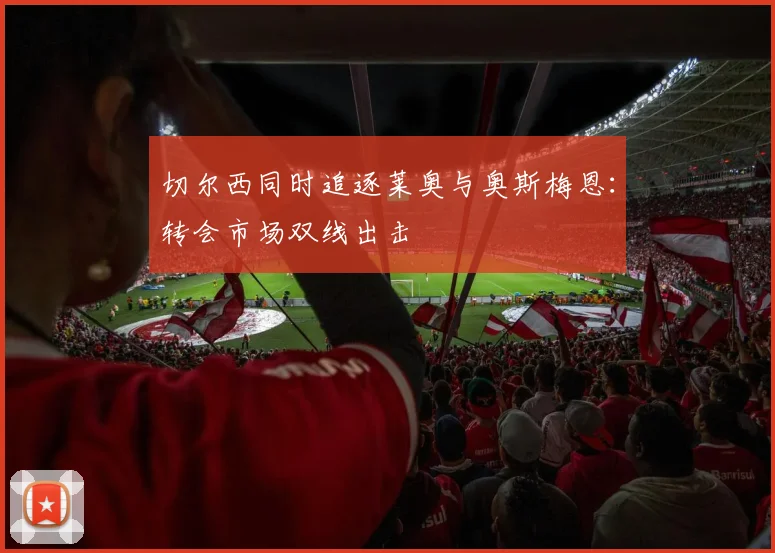 切尔西同时追逐莱奥与奥斯梅恩：转会市场双线出击