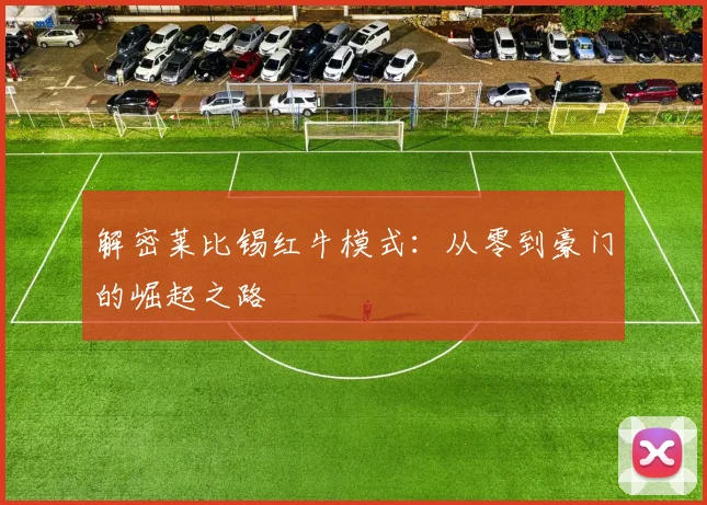 解密莱比锡红牛模式：从零到豪门的崛起之路