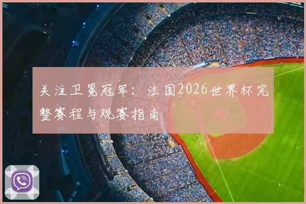 关注卫冕冠军：法国2026世界杯完整赛程与观赛指南