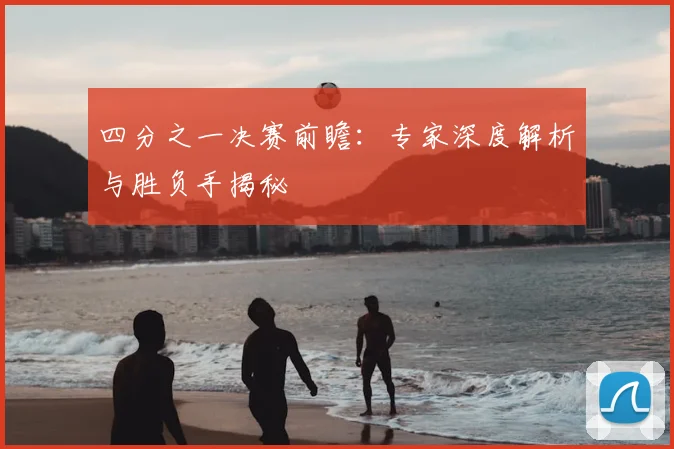 四分之一决赛前瞻:专家深度解析与胜负手揭秘