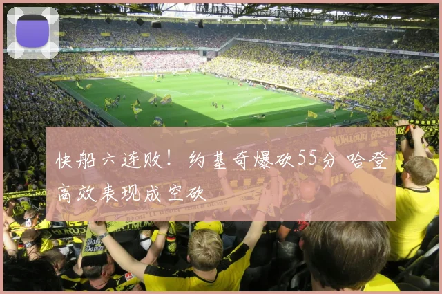 快船六连败!约基奇爆砍55分 哈登高效表现成空砍