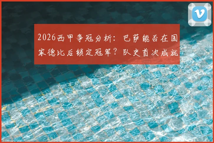 2026西甲争冠分析：巴萨能否在国家德比后锁定冠军？队史首次成就近在眼前