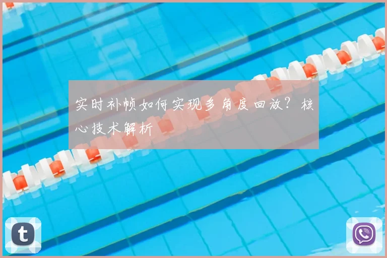 实时补帧如何实现多角度回放？核心技术解析