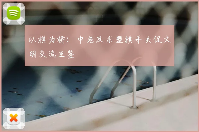 以棋为桥：中老及东盟棋手共促文明交流互鉴