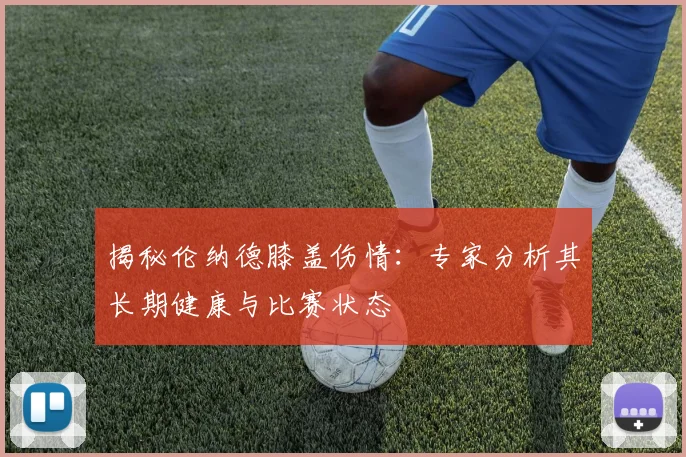 揭秘伦纳德膝盖伤情:专家分析其长期健康与比赛状态