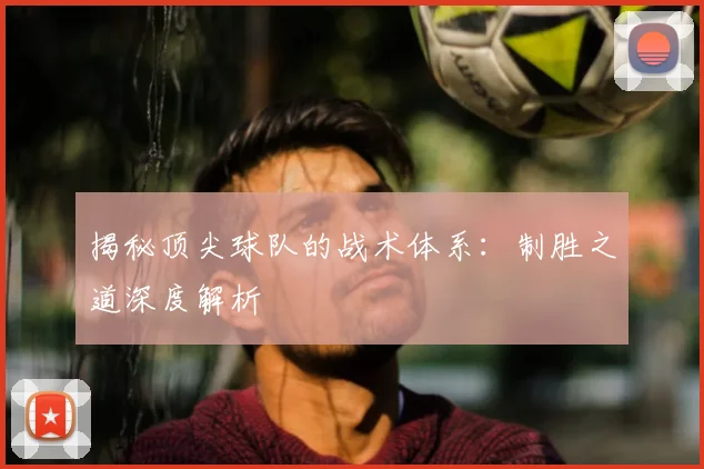 揭秘顶尖球队的战术体系：制胜之道深度解析