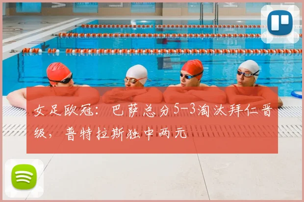 女足欧冠：巴萨总分5-3淘汰拜仁晋级，普特拉斯独中两元