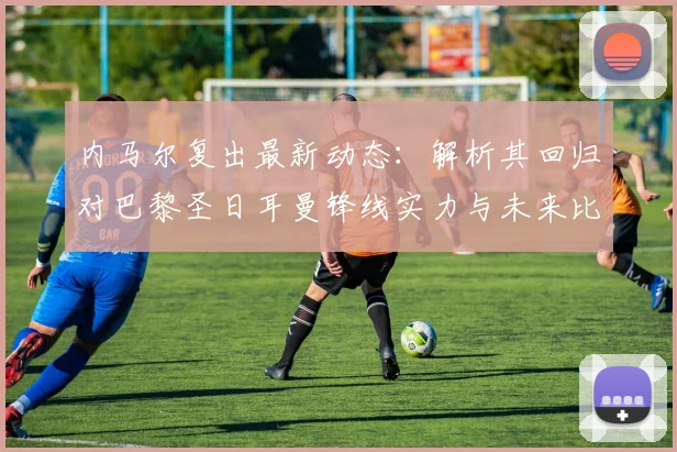 内马尔复出最新动态:解析其回归对巴黎圣日耳曼锋线实力与未来比赛阵容的深远影响