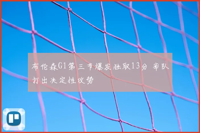 布伦森G1第三节爆发独取13分 率队打出决定性攻势