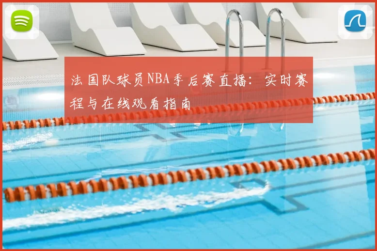 法国队球员NBA季后赛直播：实时赛程与在线观看指南