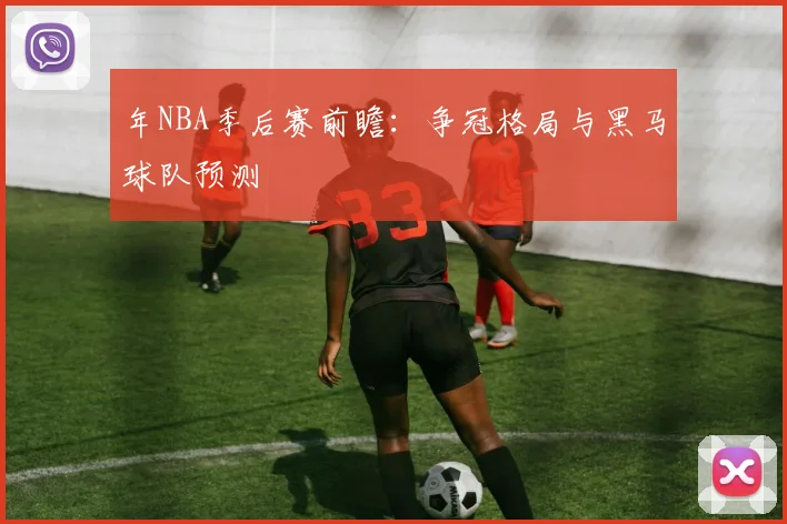 年NBA季后赛前瞻：争冠格局与黑马球队预测