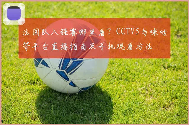 法国队八强赛哪里看?CCTV5与咪咕等平台直播指南及手机观看方法