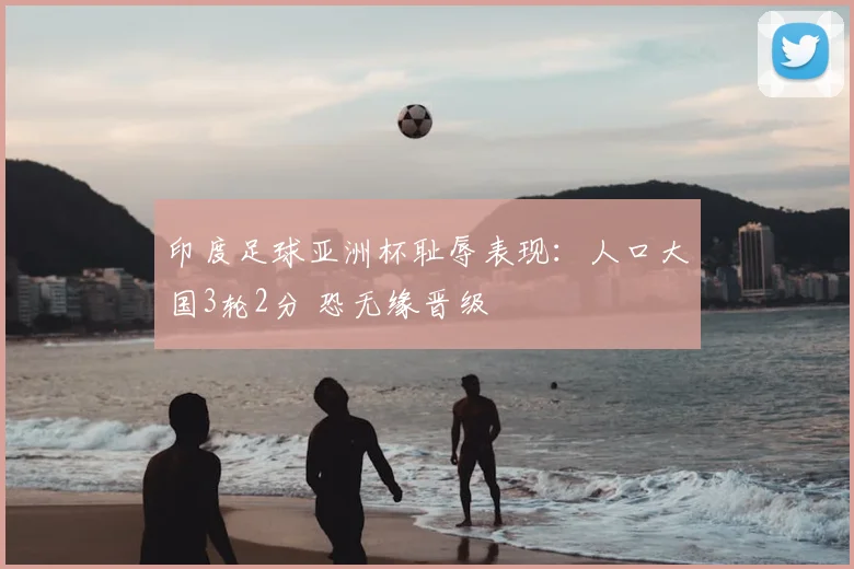 印度足球亚洲杯耻辱表现:人口大国3轮2分 恐无缘晋级